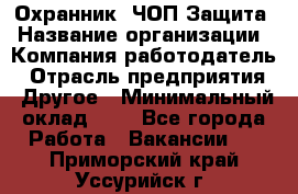 Охранник. ЧОП Защита › Название организации ­ Компания-работодатель › Отрасль предприятия ­ Другое › Минимальный оклад ­ 1 - Все города Работа » Вакансии   . Приморский край,Уссурийск г.